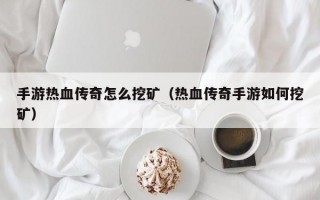 手游热血传奇怎么挖矿（热血传奇手游如何挖矿）