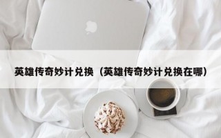 英雄传奇妙计兑换（英雄传奇妙计兑换在哪）