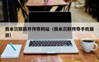 我本沉默新开传奇网站（我本沉默传奇手机版游）