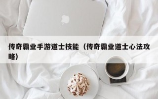 传奇霸业手游道士技能（传奇霸业道士心法攻略）