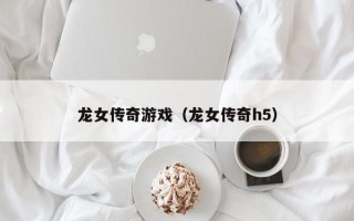 龙女传奇游戏（龙女传奇h5）