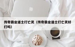 传奇霸业道士打亡灵（传奇霸业道士打亡灵好打吗）