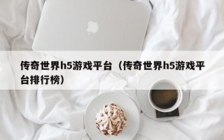 传奇世界h5游戏平台（传奇世界h5游戏平台排行榜）