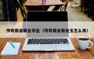 传奇霸业霸业吊坠（传奇霸业霸业玉怎么用）