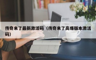 传奇来了最新激活码（传奇来了高爆版本激活码）