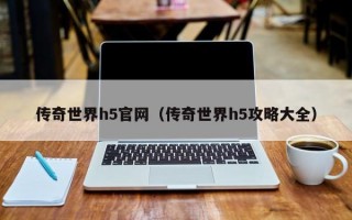 传奇世界h5官网（传奇世界h5攻略大全）