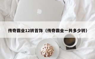 传奇霸业12转首饰（传奇霸业一共多少转）