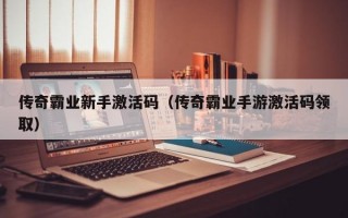 传奇霸业新手激活码（传奇霸业手游激活码领取）