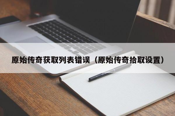 原始传奇获取列表错误（原始传奇拾取设置）-第1张图片-伟德BETVlCTOR1946 - 伟德BETVLCTOR1946唯一官网