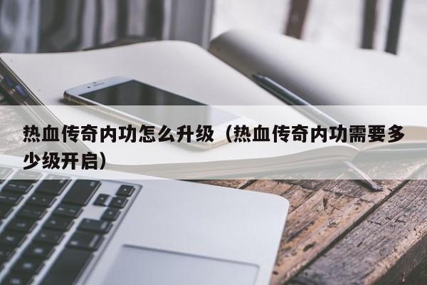 热血传奇内功怎么升级（热血传奇内功需要多少级开启）-第1张图片-伟德BETVlCTOR1946 - 伟德BETVLCTOR1946唯一官网